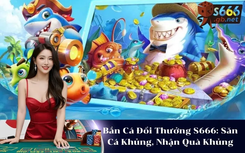 Bắn Cá Đổi Thưởng S666 Săn Cá Khủng, Nhận Quà Khủng