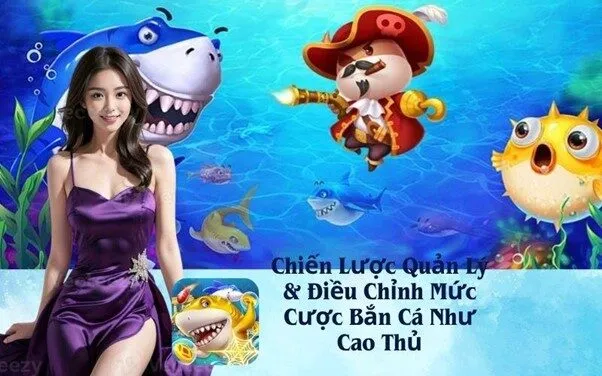 Chiến Lược Quản Lý & Điều Chỉnh Mức Cược Bắn Cá Như Cao Thủ