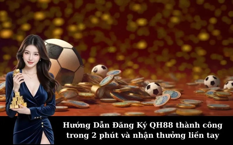 Hướng Dẫn Đăng Ký QH88 thành công trong 2 phút và nhận thưởng liền tay