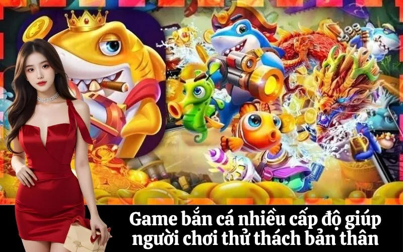 Game bắn cá nhiều cấp độ giúp người chơi thử thách bản thân