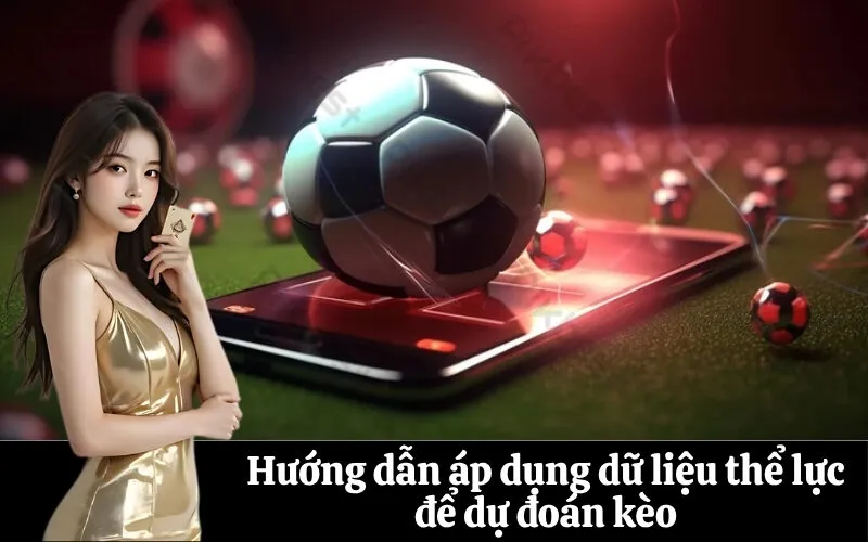 Hướng dẫn áp dụng dữ liệu thể lực để dự đoán kèo