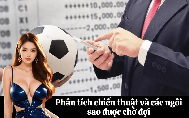 Phân tích chiến thuật và các ngôi sao được chờ đợi